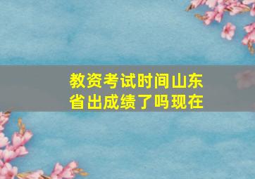 教资考试时间山东省出成绩了吗现在