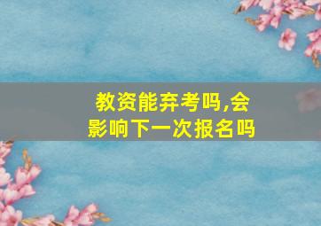 教资能弃考吗,会影响下一次报名吗