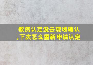 教资认定没去现场确认,下次怎么重新申请认定