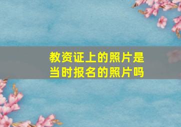 教资证上的照片是当时报名的照片吗