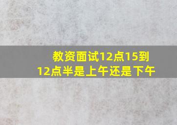 教资面试12点15到12点半是上午还是下午