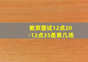 教资面试12点20-12点35是第几场