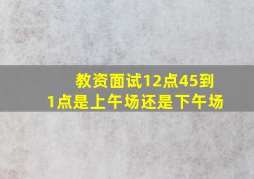 教资面试12点45到1点是上午场还是下午场