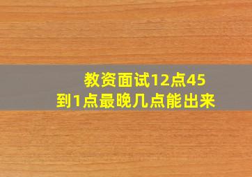 教资面试12点45到1点最晚几点能出来