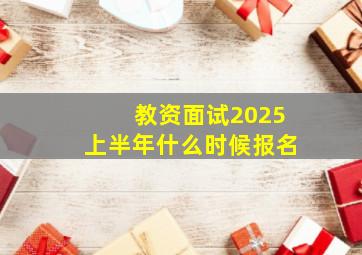 教资面试2025上半年什么时候报名