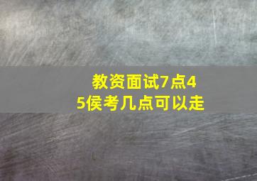 教资面试7点45侯考几点可以走