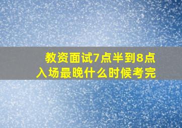 教资面试7点半到8点入场最晚什么时候考完