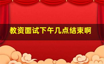 教资面试下午几点结束啊