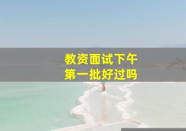 教资面试下午第一批好过吗