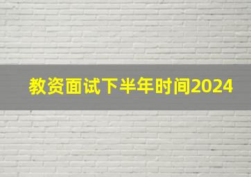 教资面试下半年时间2024