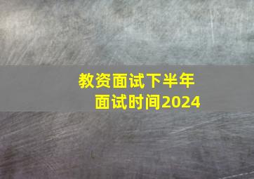 教资面试下半年面试时间2024