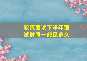 教资面试下半年面试时间一般是多久