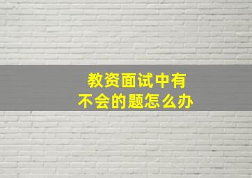 教资面试中有不会的题怎么办