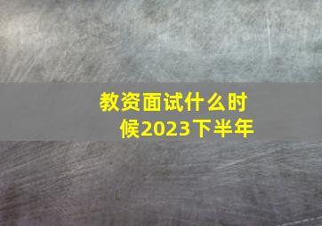 教资面试什么时候2023下半年