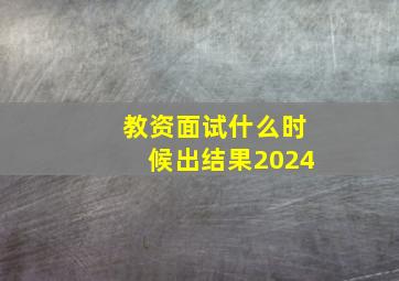 教资面试什么时候出结果2024