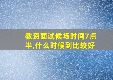 教资面试候场时间7点半,什么时候到比较好