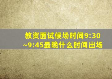 教资面试候场时间9:30~9:45最晚什么时间出场