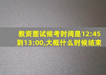 教资面试候考时间是12:45到13:00,大概什么时候结束