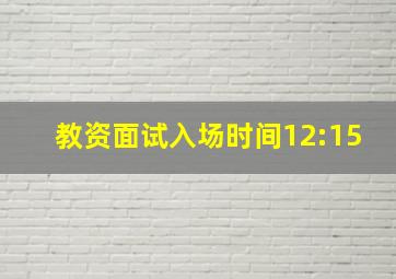 教资面试入场时间12:15