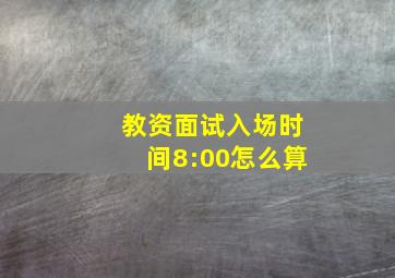 教资面试入场时间8:00怎么算