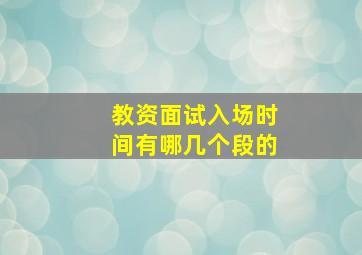 教资面试入场时间有哪几个段的