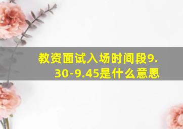 教资面试入场时间段9.30-9.45是什么意思