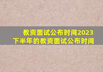 教资面试公布时间2023下半年的教资面试公布时间