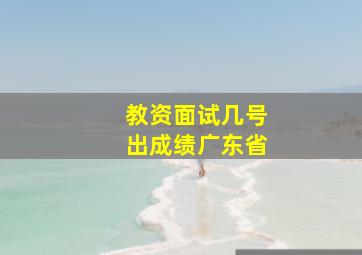 教资面试几号出成绩广东省