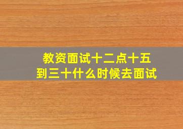 教资面试十二点十五到三十什么时候去面试