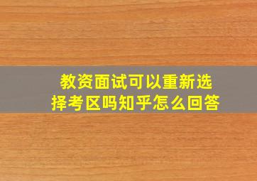 教资面试可以重新选择考区吗知乎怎么回答