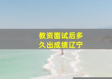 教资面试后多久出成绩辽宁