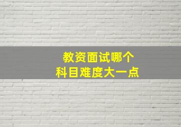 教资面试哪个科目难度大一点