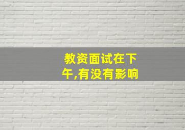 教资面试在下午,有没有影响