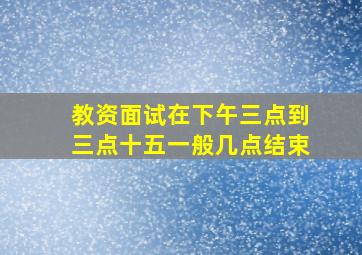 教资面试在下午三点到三点十五一般几点结束