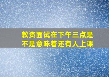 教资面试在下午三点是不是意味着还有人上课