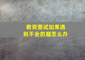 教资面试如果遇到不会的题怎么办