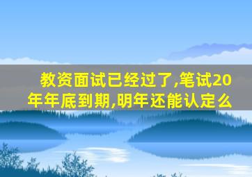 教资面试已经过了,笔试20年年底到期,明年还能认定么