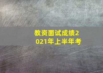 教资面试成绩2021年上半年考