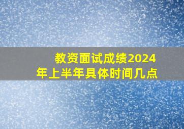 教资面试成绩2024年上半年具体时间几点