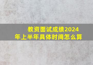 教资面试成绩2024年上半年具体时间怎么算