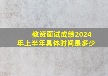 教资面试成绩2024年上半年具体时间是多少