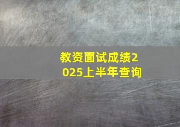 教资面试成绩2025上半年查询