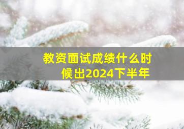 教资面试成绩什么时候出2024下半年