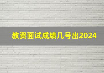 教资面试成绩几号出2024