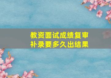 教资面试成绩复审补录要多久出结果