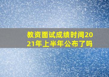 教资面试成绩时间2021年上半年公布了吗