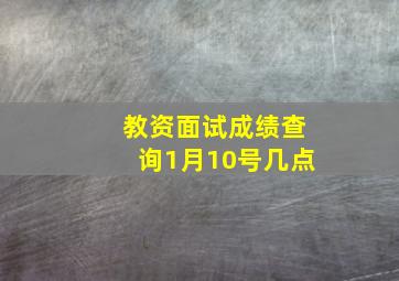 教资面试成绩查询1月10号几点