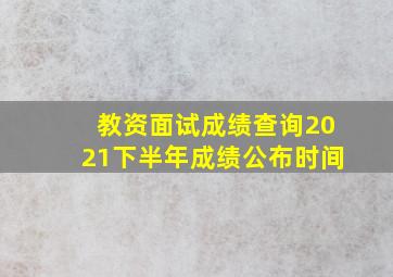 教资面试成绩查询2021下半年成绩公布时间