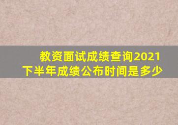 教资面试成绩查询2021下半年成绩公布时间是多少