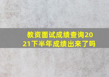 教资面试成绩查询2021下半年成绩出来了吗